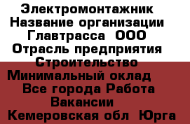 Электромонтажник › Название организации ­ Главтрасса, ООО › Отрасль предприятия ­ Строительство › Минимальный оклад ­ 1 - Все города Работа » Вакансии   . Кемеровская обл.,Юрга г.